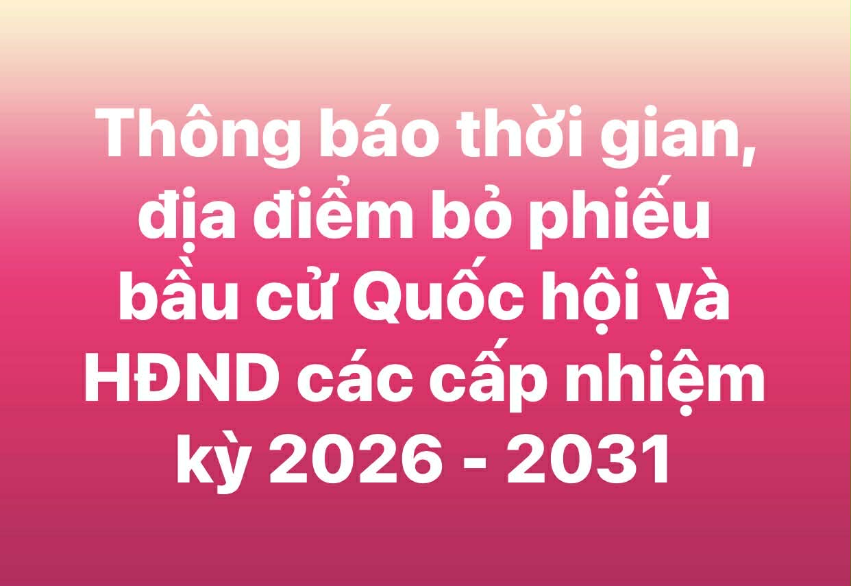 Thông báo về thời gian, địa điểm bầu cử Đại biểu Quốc hội và HĐND các cấp nhiệm kỳ 2026 - 2031.
